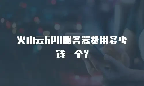 火山云GPU服务器费用多少钱一个？