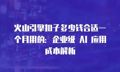 火山引擎扣子多少钱合适一个月用的：企业级 AI 应用成本解析