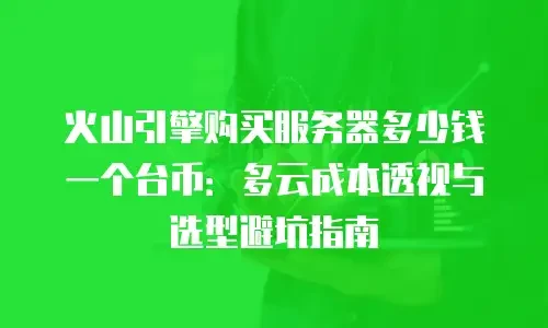 火山引擎购买服务器多少钱一个台币：多云成本透视与选型避坑指南