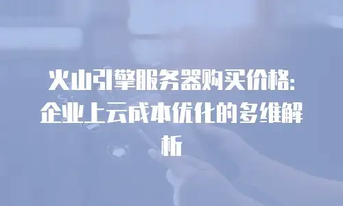 火山引擎服务器购买价格：企业上云成本优化的多维解析