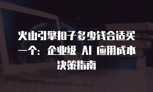 火山引擎扣子多少钱合适买一个：企业级 AI 应用成本决策指南
