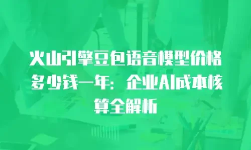 火山引擎豆包语音模型价格多少钱一年：企业AI成本核算全解析