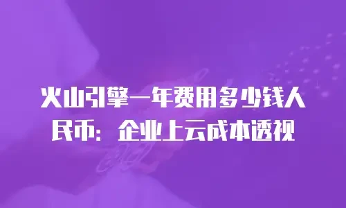 火山引擎一年费用多少钱人民币：企业上云成本透视