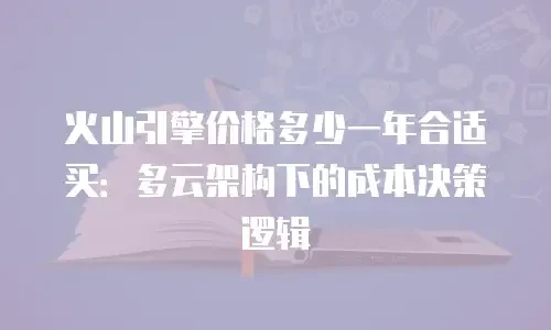 火山引擎价格多少一年合适买：多云架构下的成本决策逻辑