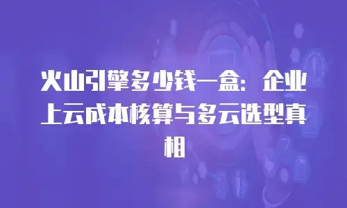 火山引擎多少钱一盒：企业上云成本核算与多云选型真相