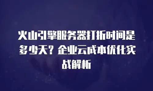 火山引擎服务器打折时间是多少天？企业云成本优化实战解析