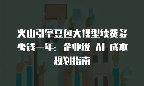 火山引擎豆包大模型续费多少钱一年：企业级 AI 成本规划指南