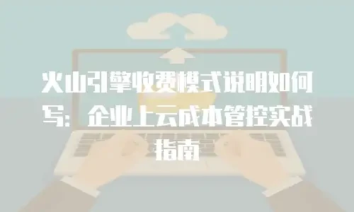火山引擎收费模式说明如何写：企业上云成本管控实战指南