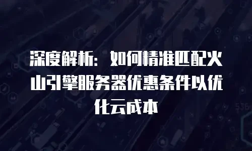 深度解析：如何精准匹配火山引擎服务器优惠条件以优化云成本