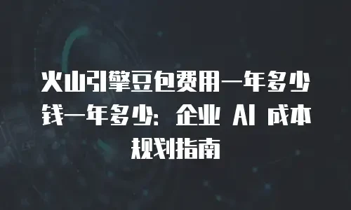 火山引擎豆包费用一年多少钱一年多少：企业 AI 成本规划指南