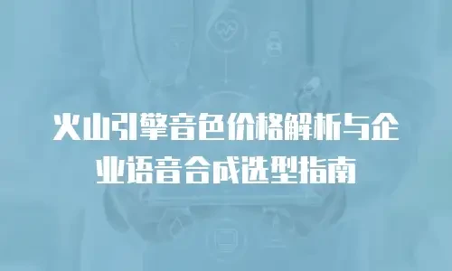 火山引擎音色价格解析与企业语音合成选型指南