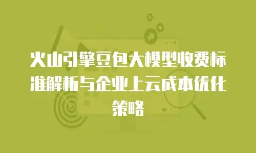 火山引擎豆包大模型收费标准解析与企业上云成本优化策略