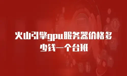 火山引擎gpu服务器价格多少钱一个台班