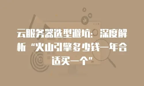 云服务器选型避坑：深度解析“火山引擎多少钱一年合适买一个”