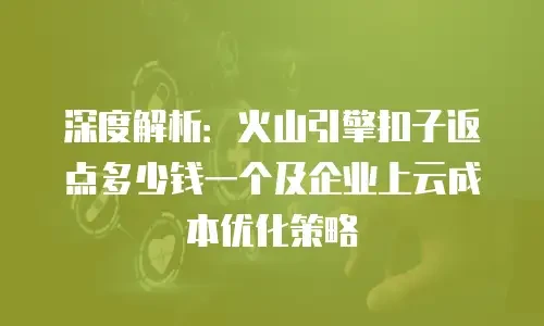 深度解析：火山引擎扣子返点多少钱一个及企业上云成本优化策略