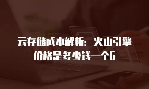 云存储成本解析：火山引擎价格是多少钱一个G