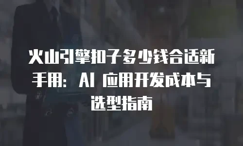 火山引擎扣子多少钱合适新手用：AI 应用开发成本与选型指南