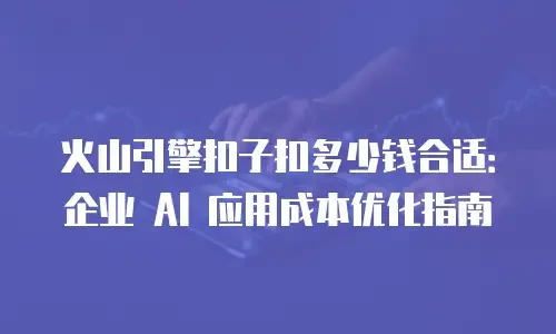 火山引擎扣子扣多少钱合适：企业 AI 应用成本优化指南