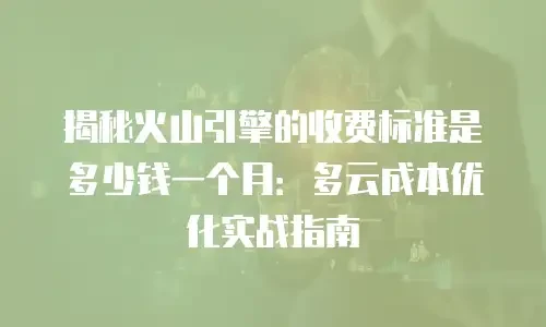 揭秘火山引擎的收费标准是多少钱一个月：多云成本优化实战指南