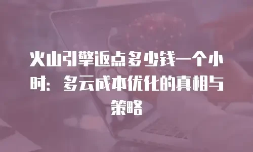 火山引擎返点多少钱一个小时：多云成本优化的真相与策略