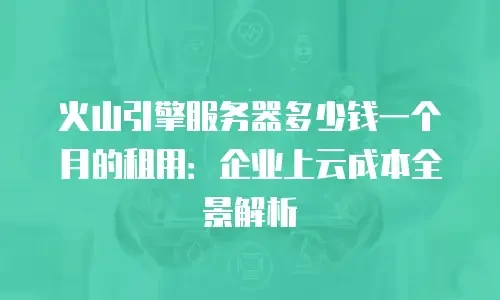 火山引擎服务器多少钱一个月的租用：企业上云成本全景解析
