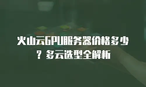 火山云GPU服务器价格多少？多云选型全解析