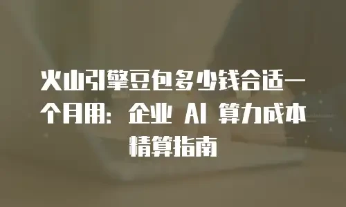 火山引擎豆包多少钱合适一个月用：企业 AI 算力成本精算指南
