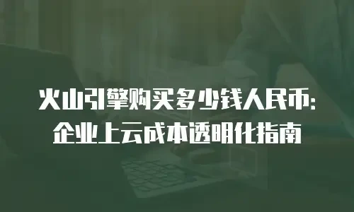 火山引擎购买多少钱人民币：企业上云成本透明化指南