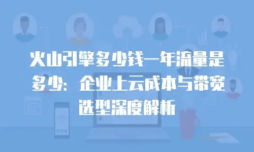 火山引擎多少钱一年流量是多少：企业上云成本与带宽选型深度解析