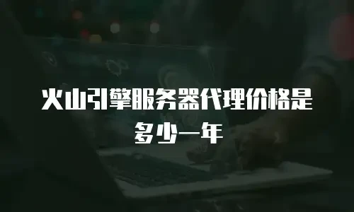 火山引擎服务器代理价格是多少一年