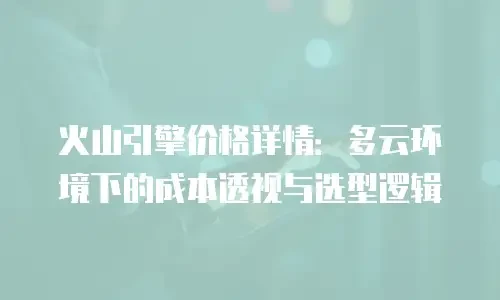 火山引擎价格详情：多云环境下的成本透视与选型逻辑