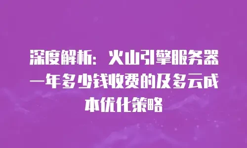 深度解析：火山引擎服务器一年多少钱收费的及多云成本优化策略