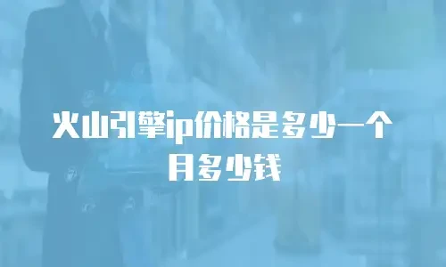 火山引擎ip价格是多少一个月多少钱