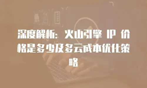 深度解析：火山引擎 IP 价格是多少及多云成本优化策略