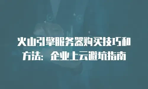 火山引擎服务器购买技巧和方法：企业上云避坑指南