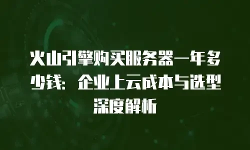 火山引擎购买服务器一年多少钱：企业上云成本与选型深度解析