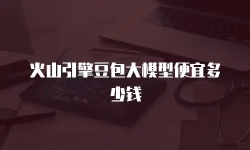 火山引擎豆包大模型便宜多少钱