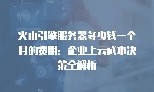 火山引擎服务器多少钱一个月的费用：企业上云成本决策全解析