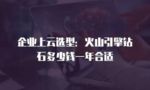 企业上云选型：火山引擎钻石多少钱一年合适