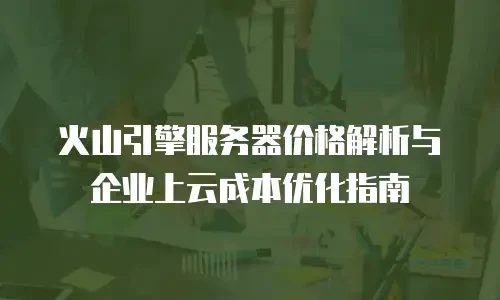火山引擎服务器价格解析与企业上云成本优化指南