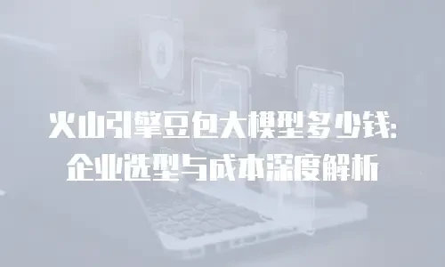 火山引擎豆包大模型多少钱：企业选型与成本深度解析