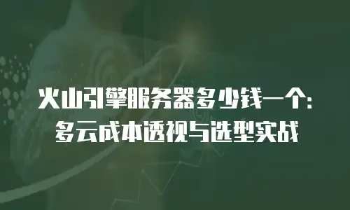 火山引擎服务器多少钱一个：多云成本透视与选型实战