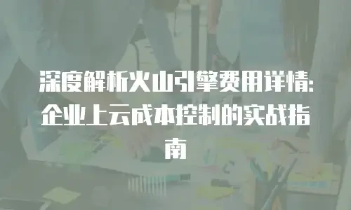 深度解析火山引擎费用详情：企业上云成本控制的实战指南