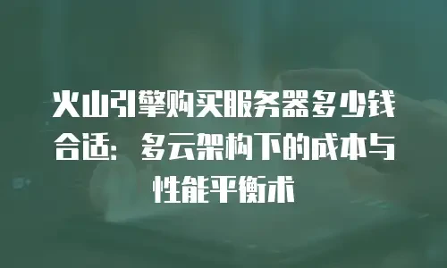火山引擎购买服务器多少钱合适：多云架构下的成本与性能平衡术