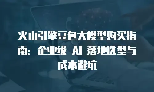 火山引擎豆包大模型购买指南：企业级 AI 落地选型与成本避坑