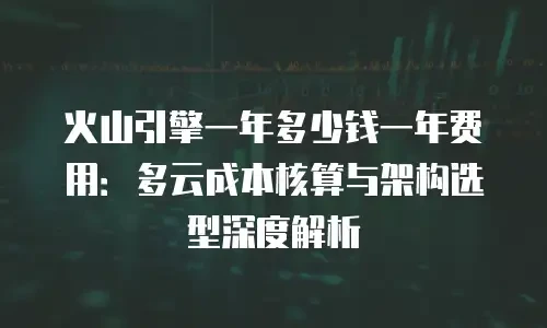 火山引擎一年多少钱一年费用：多云成本核算与架构选型深度解析