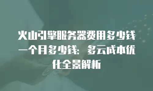 火山引擎服务器费用多少钱一个月多少钱：多云成本优化全景解析