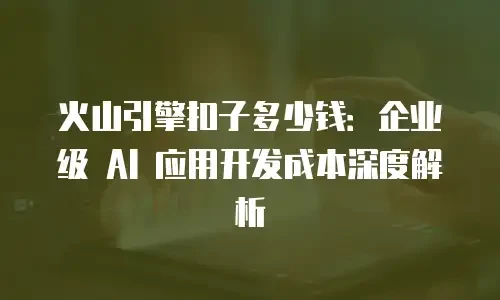 火山引擎扣子多少钱：企业级 AI 应用开发成本深度解析