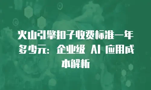 火山引擎扣子收费标准一年多少元：企业级 AI 应用成本解析