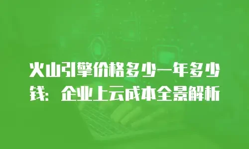 火山引擎价格多少一年多少钱：企业上云成本全景解析
